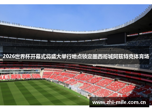 2026世界杯开幕式将盛大举行地点锁定墨西哥城阿兹特克体育场 2026世界杯开幕式将盛大举行地点锁定墨西哥城阿兹特克体育场