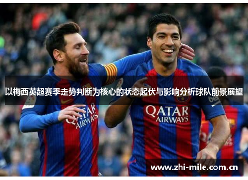 以梅西英超赛季走势判断为核心的状态起伏与影响分析球队前景展望 以梅西英超赛季走势判断为核心的状态起伏与影响分析球队前景展望