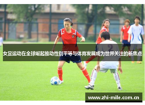 女足运动在全球崛起推动性别平等与体育发展成为世界关注的新焦点 女足运动在全球崛起推动性别平等与体育发展成为世界关注的新焦点