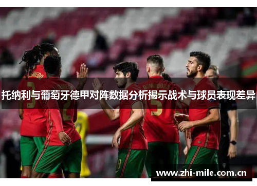 托纳利与葡萄牙德甲对阵数据分析揭示战术与球员表现差异 托纳利与葡萄牙德甲对阵数据分析揭示战术与球员表现差异