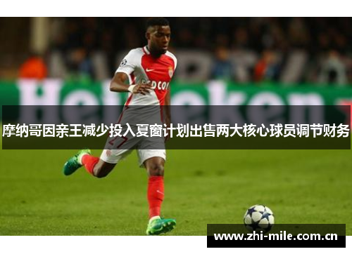 摩纳哥因亲王减少投入夏窗计划出售两大核心球员调节财务 摩纳哥因亲王减少投入夏窗计划出售两大核心球员调节财务