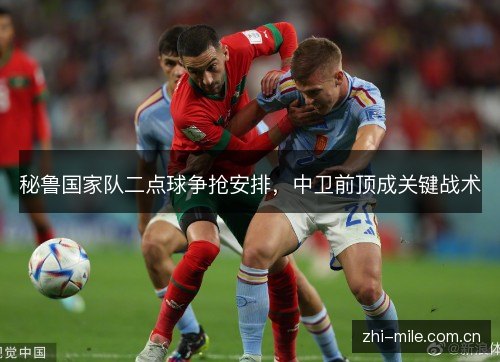秘鲁国家队二点球争抢安排，中卫前顶成关键战术
