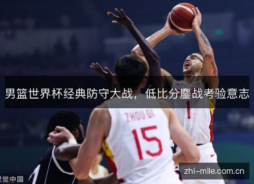 男篮世界杯经典防守大战,低比分鏖战考验意志 男篮世界杯经典防守大战,低比分鏖战考验意志